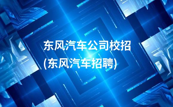 东风汽车公司校招(东风汽车招聘)