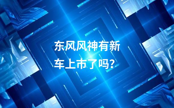 东风风神有新车上市了吗？