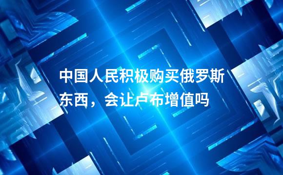 中国人民积极购买俄罗斯东西，会让卢布增值吗