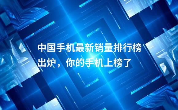 中国手机最新销量排行榜出炉，你的手机上榜了