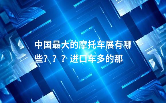 中国最大的摩托车展有哪些？？？进口车多的那