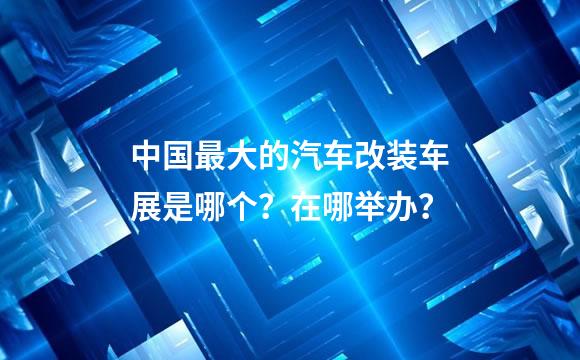 中国最大的汽车改装车展是哪个？在哪举办？