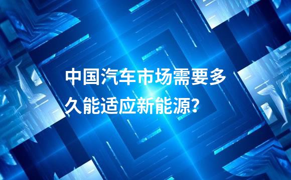 中国汽车市场需要多久能适应新能源？