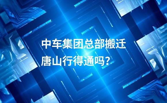 中车集团总部搬迁唐山行得通吗？