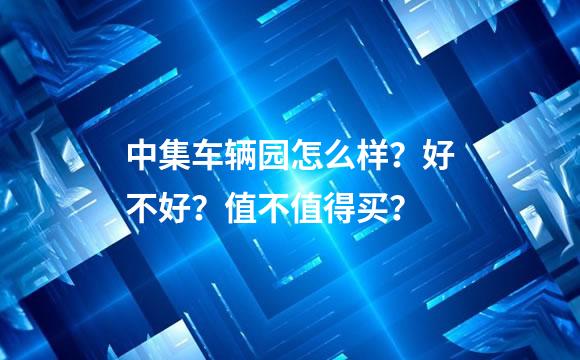 中集车辆园怎么样？好不好？值不值得买？