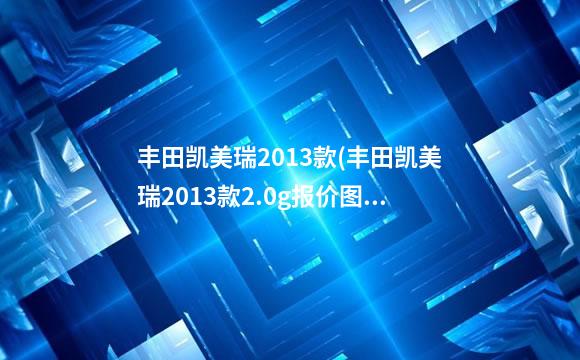 丰田凯美瑞2013款(丰田凯美瑞2013款2.0g报价图片)