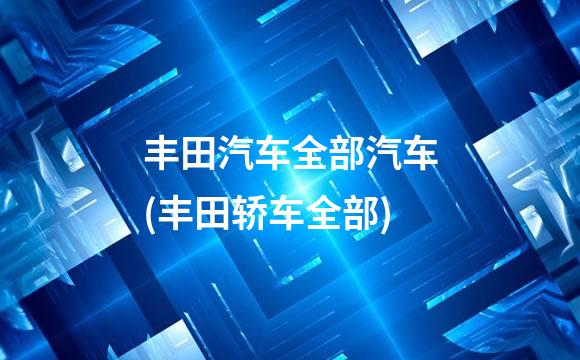 丰田汽车全部汽车(丰田轿车全部)