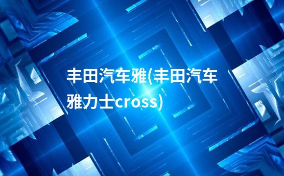 丰田汽车雅(丰田汽车雅力士cross)