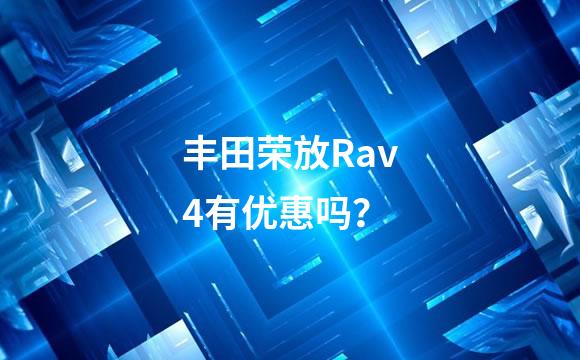 丰田荣放Rav4有优惠吗？