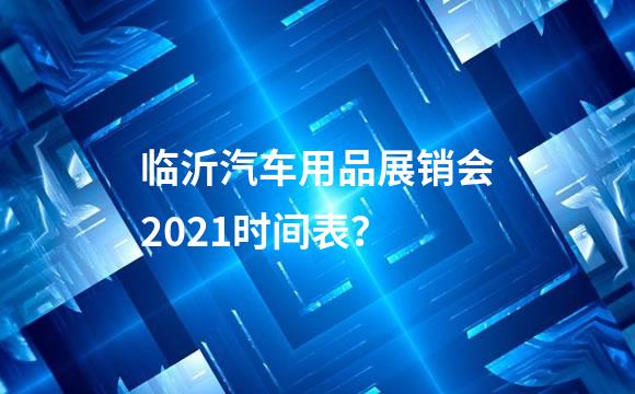 临沂汽车用品展销会2021时间表？