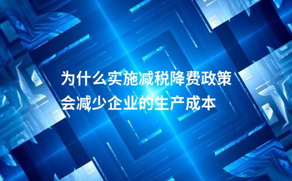 为什么实施减税降费政策会减少企业的生产成本