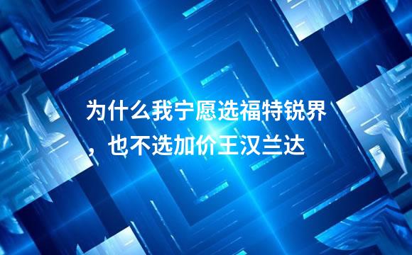 为什么我宁愿选福特锐界，也不选加价王汉兰达