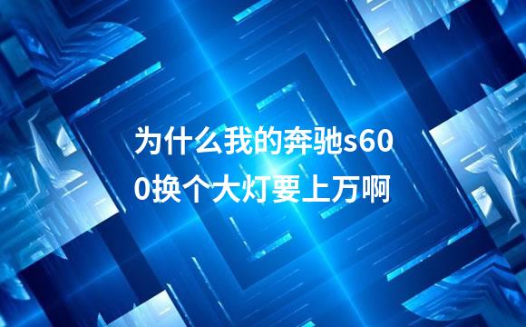 为什么我的奔驰s600换个大灯要上万啊