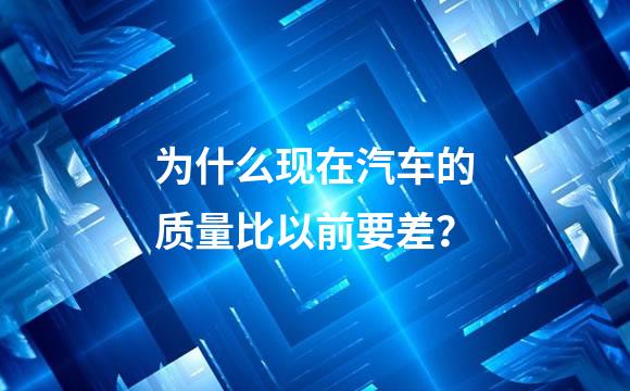 为什么现在汽车的质量比以前要差？