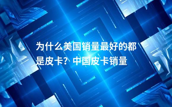 为什么美国销量最好的都是皮卡？中国皮卡销量