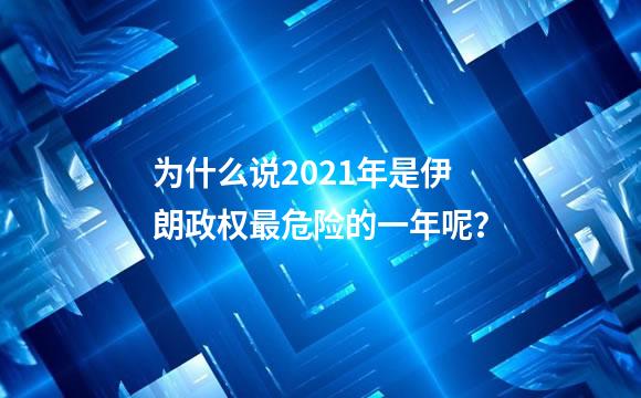 为什么说2021年是伊朗政权最危险的一年呢？