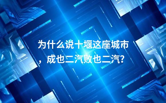 为什么说十堰这座城市，成也二汽败也二汽？