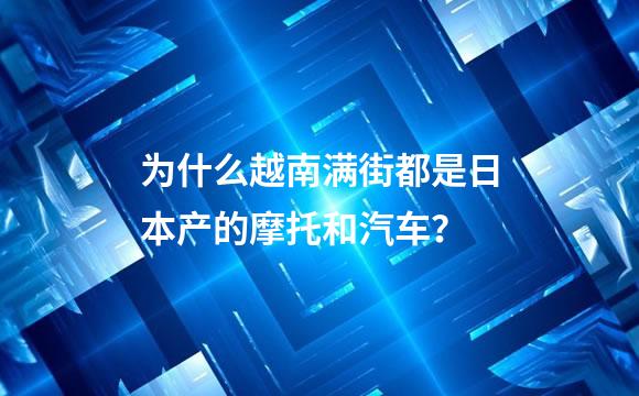 为什么越南满街都是日本产的摩托和汽车？