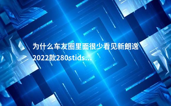 为什么车友圈里面很少看见新朗逸2022款280stidsg豪