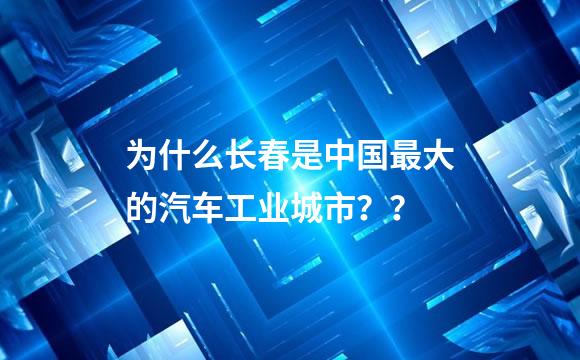 为什么长春是中国最大的汽车工业城市？？