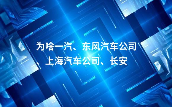 为啥一汽、东风汽车公司、上海汽车公司、长安