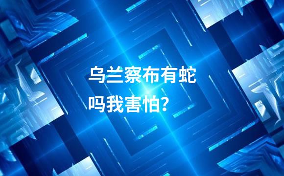 乌兰察布有蛇吗我害怕？
