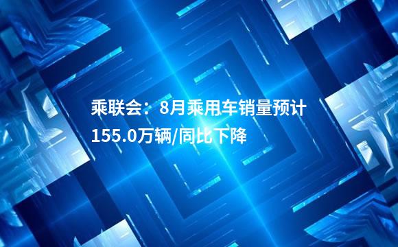 乘联会：8月乘用车销量预计155.0万辆/同比下降