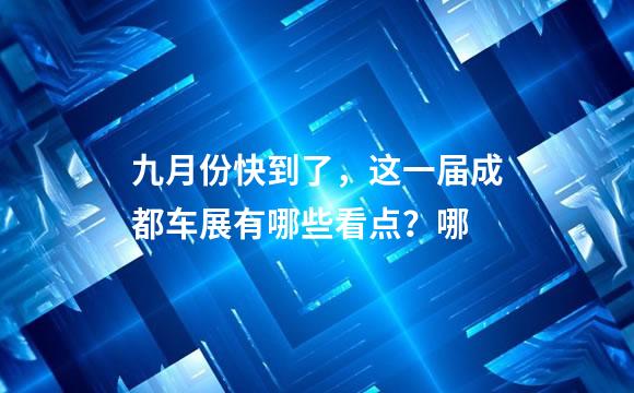 九月份快到了，这一届成都车展有哪些看点？哪