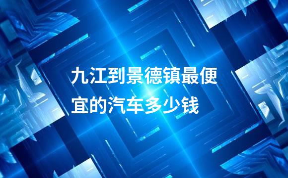 九江到景德镇最便宜的汽车多少钱