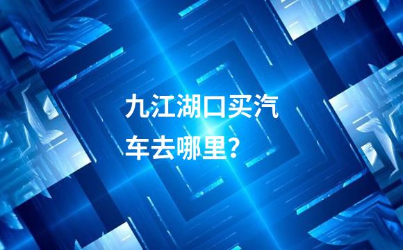 九江湖口买汽车去哪里？
