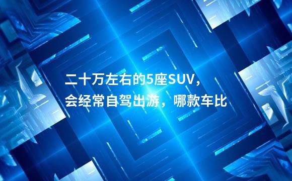 二十万左右的5座SUV，会经常自驾出游，哪款车比