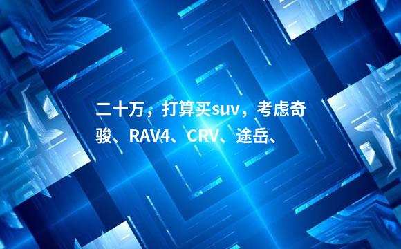 二十万，打算买suv，考虑奇骏、RAV4、CRV、途岳、