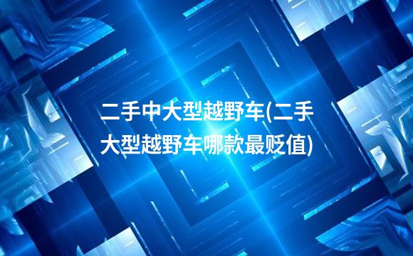 二手中大型越野车(二手大型越野车哪款最贬值)