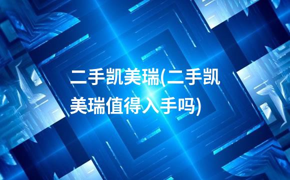 二手凯美瑞(二手凯美瑞值得入手吗)