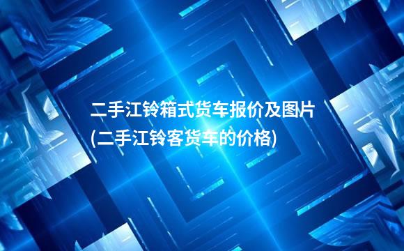 二手江铃箱式货车报价及图片(二手江铃客货车的价格)