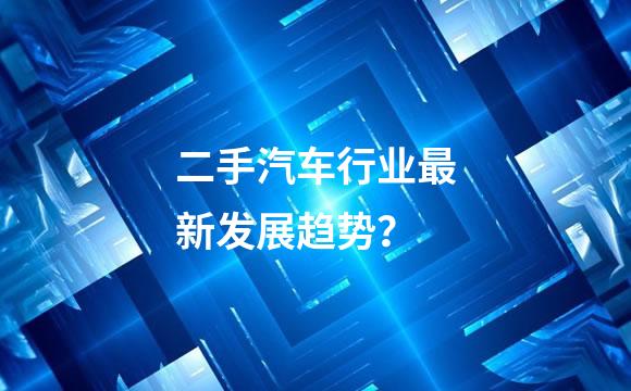 二手汽车行业最新发展趋势？