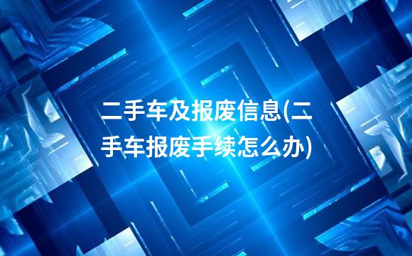 二手车及报废信息(二手车报废手续怎么办)