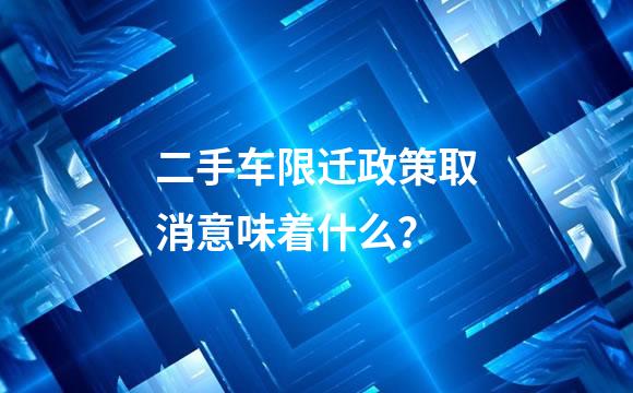 二手车限迁政策取消意味着什么？