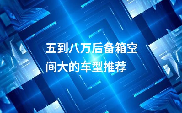 五到八万后备箱空间大的车型推荐