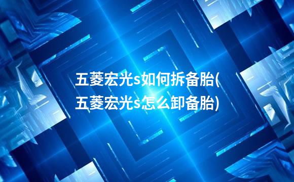 五菱宏光s如何拆备胎(五菱宏光s怎么卸备胎)