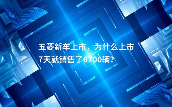 五菱新车上市，为什么上市7天就销售了6700辆？