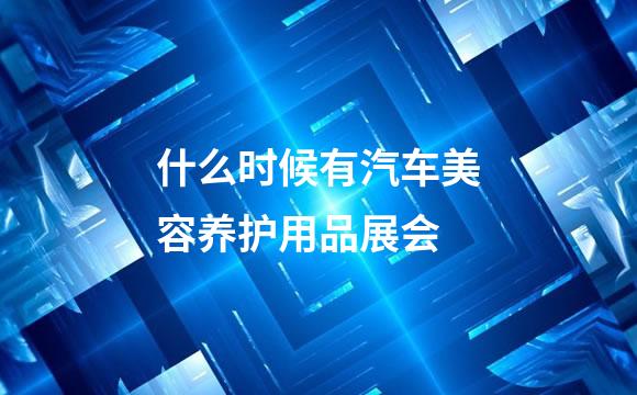 什么时候有汽车美容养护用品展会