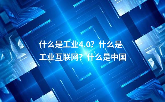 什么是工业4.0？什么是工业互联网？什么是中国