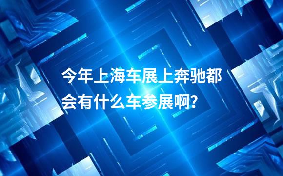 今年上海车展上奔驰都会有什么车参展啊？