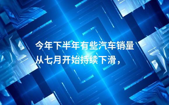 今年下半年有些汽车销量从七月开始持续下滑，