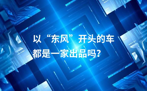 以“东风”开头的车都是一家出品吗？