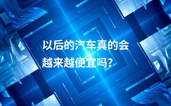 以后的汽车真的会越来越便宜吗？