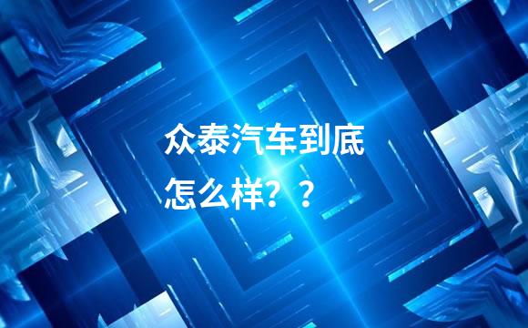 众泰汽车到底怎么样？？