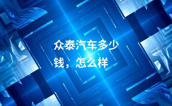 众泰汽车多少钱，怎么样