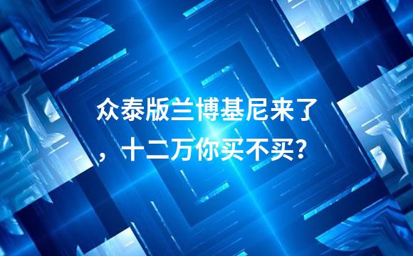 众泰版兰博基尼来了，十二万你买不买？